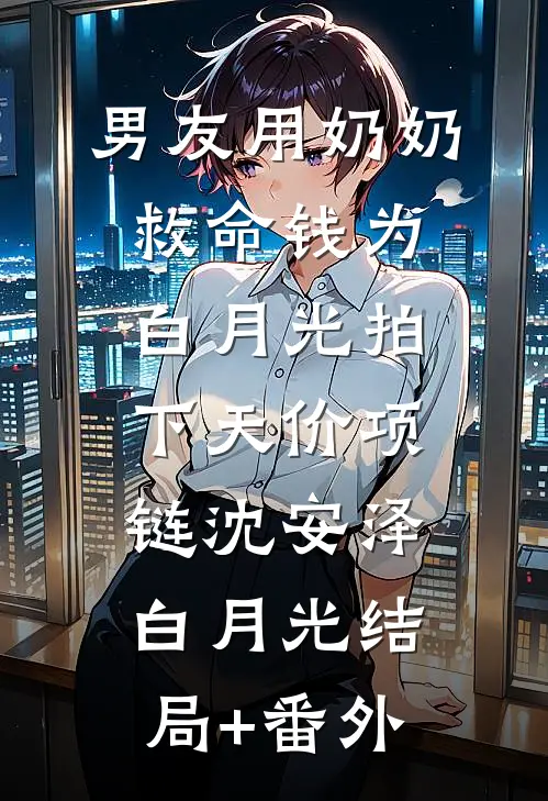 男友用奶奶救命钱为白月光拍下天价项链沈安泽白月光结局+番外