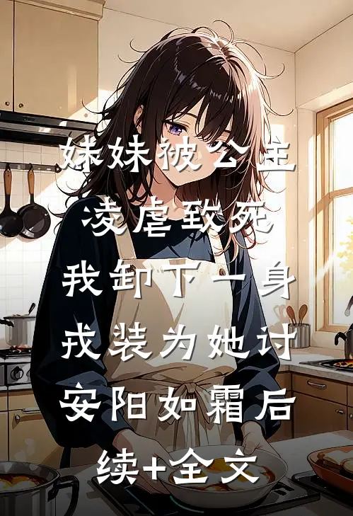 妹妹被公主凌虐致死，我卸下一身戎装为她讨安阳如霜后续+全文