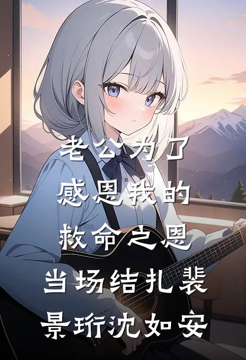 老公为了感恩我的救命之恩，当场结扎裴景珩沈如安