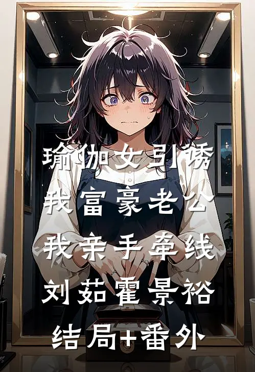 瑜伽女引诱我富豪老公，我亲手牵线刘茹霍景裕结局+番外