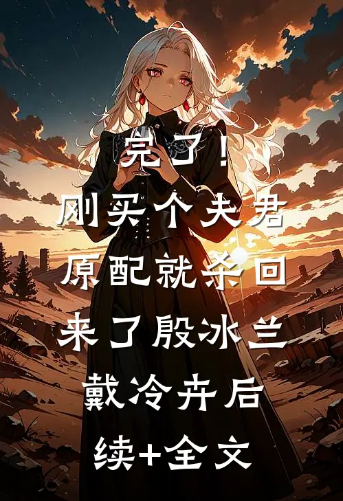 完了！刚买个夫君，原配就杀回来了殷冰兰戴冷卉后续+全文