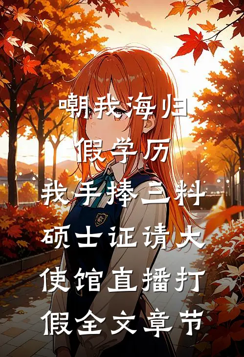 嘲我海归假学历，我手捧三料硕士证请大使馆直播打假全文章节
