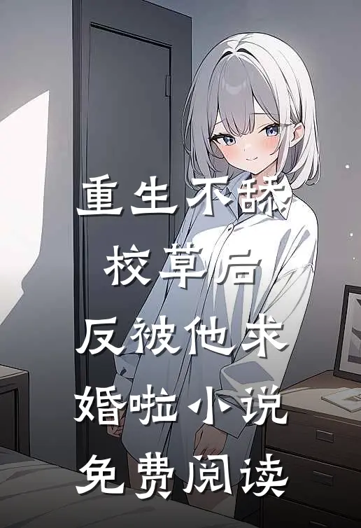 重生不舔校草后，反被他求婚啦小说免费阅读