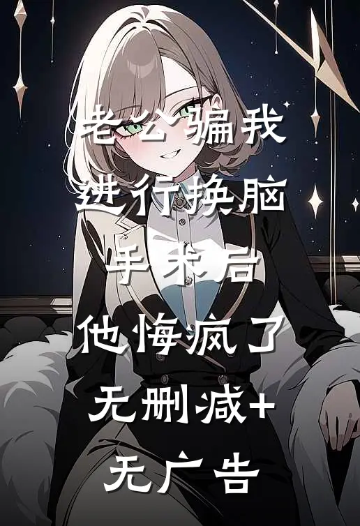 老公骗我进行换脑手术后，他悔疯了无删减+无广告