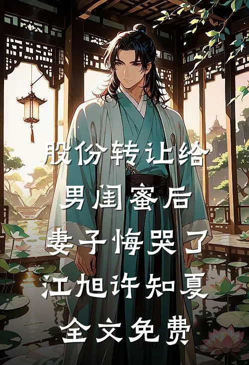 股份转让给男闺蜜后，妻子悔哭了江旭许知夏全文免费