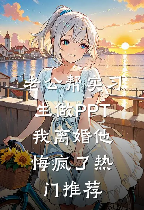 老公帮实习生做PPT，我离婚他悔疯了热门推荐