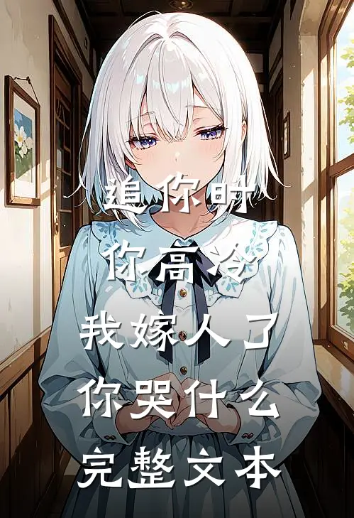 追你时你高冷,我嫁人了你哭什么完整文本