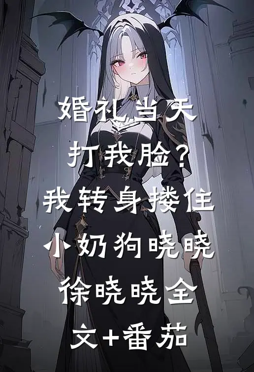 婚礼当天打我脸？我转身搂住小奶狗晓晓徐晓晓全文+番茄