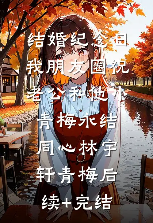 结婚纪念日，我朋友圈祝老公和他小青梅永结同心林宇轩青梅后续+完结