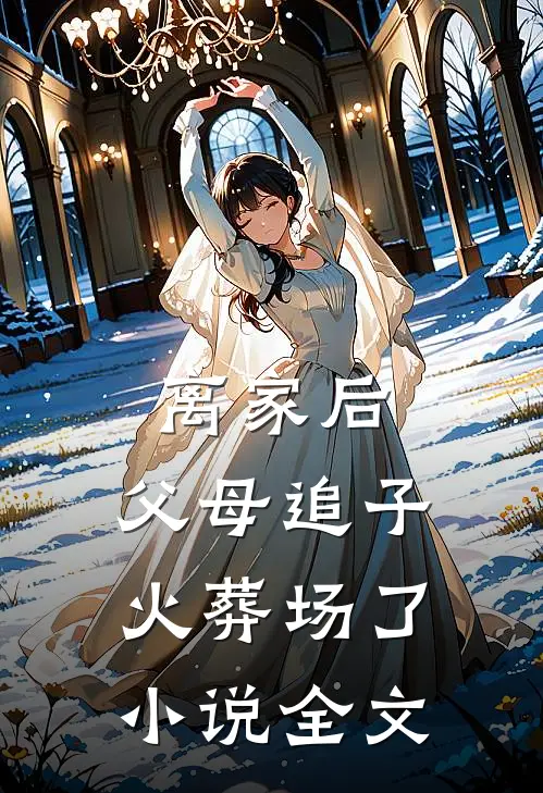 离家后，父母追子火葬场了小说全文