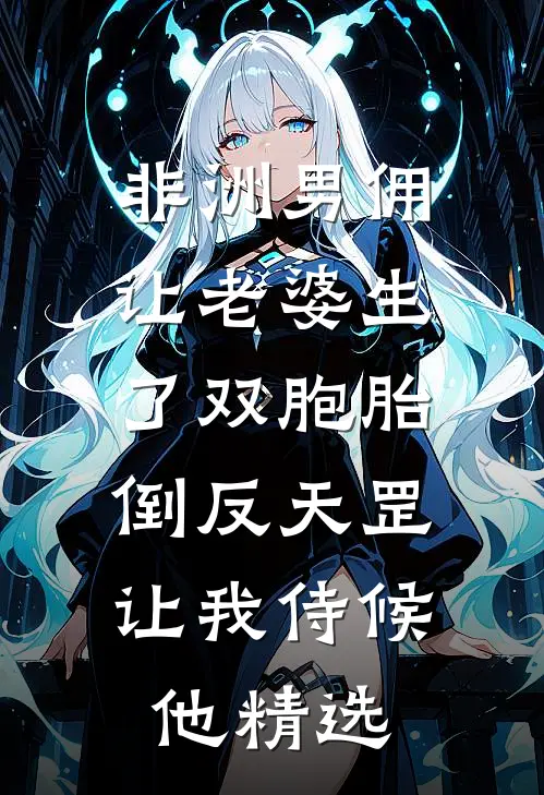 非洲男佣让老婆生了双胞胎，倒反天罡让我侍候他精选
