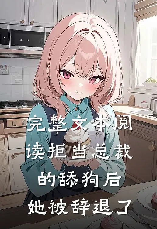 完整文本阅读拒当总裁的舔狗后，她被辞退了
