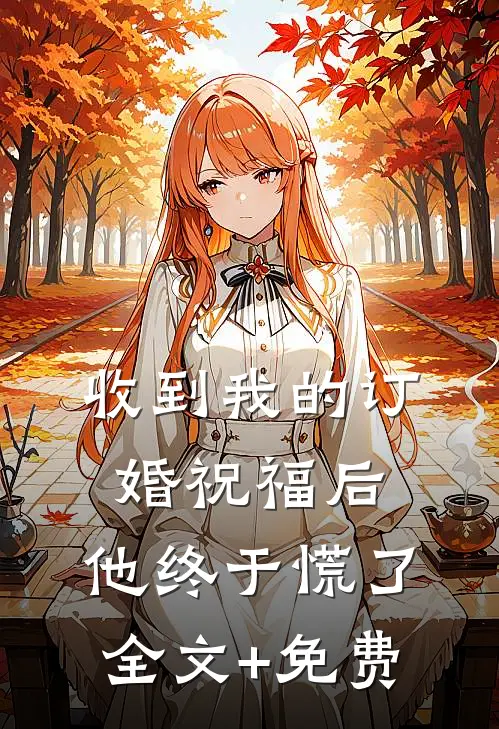 收到我的订婚祝福后，他终于慌了全文+免费
