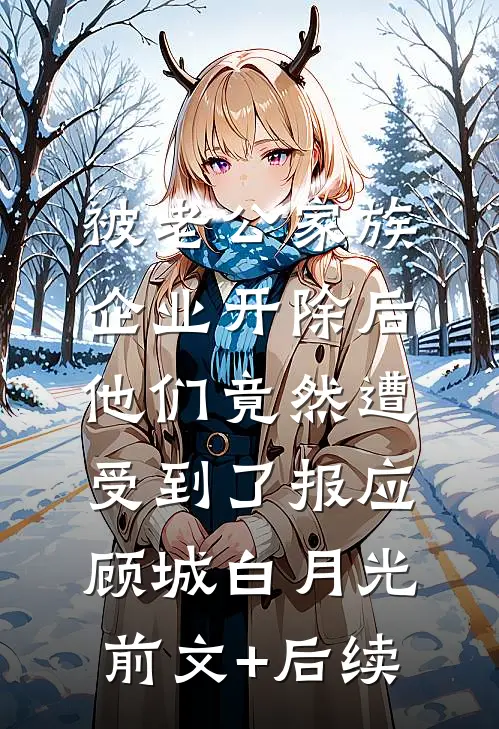 被老公家族企业开除后，他们竟然遭受到了报应顾城白月光前文+后续