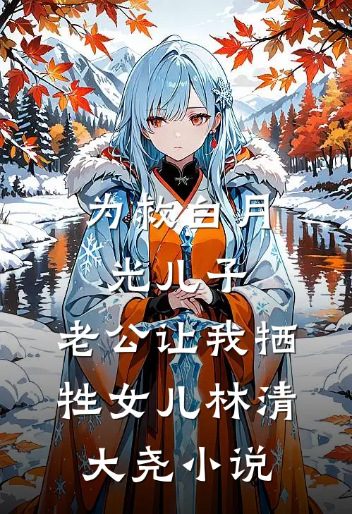 为救白月光儿子，老公让我牺牲女儿林清大尧小说