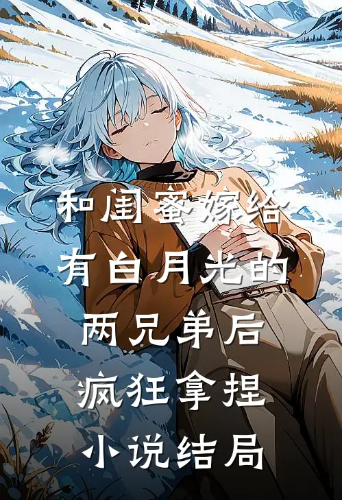 和闺蜜嫁给有白月光的两兄弟后，疯狂拿捏小说结局