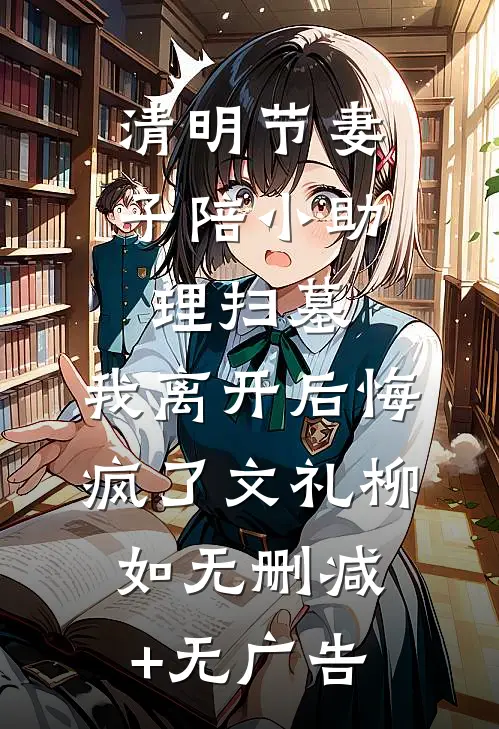 清明节妻子陪小助理扫墓，我离开后悔疯了文礼柳如无删减+无广告