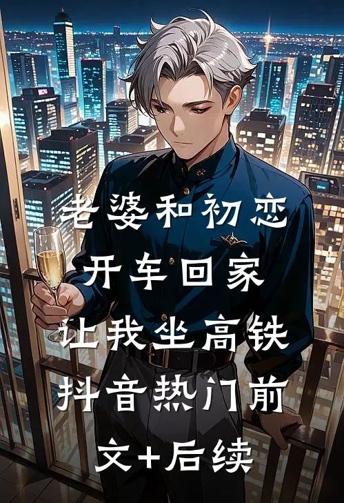 老婆和初恋开车回家，让我坐高铁抖音热门前文+后续