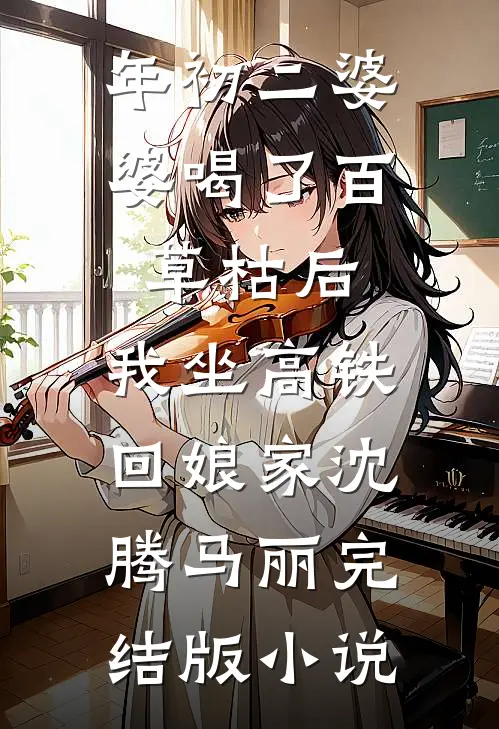 年初二婆婆喝了百草枯后，我坐高铁回娘家沈腾马丽完结版小说