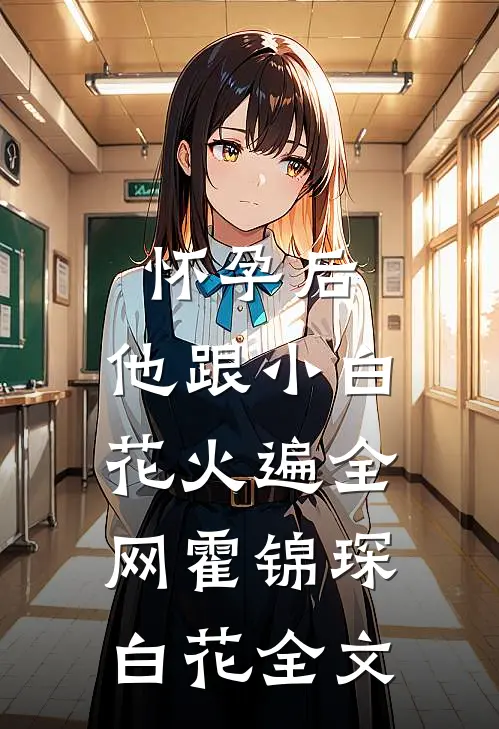 怀孕后，他跟小白花火遍全网霍锦琛白花全文