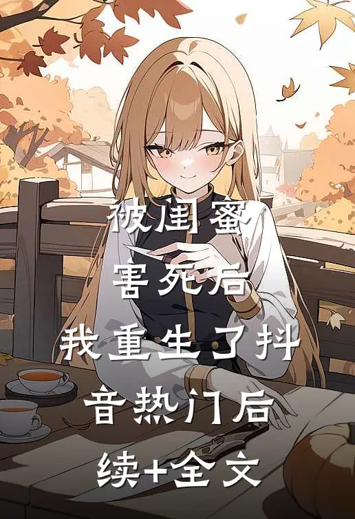 被闺蜜害死后，我重生了抖音热门后续+全文