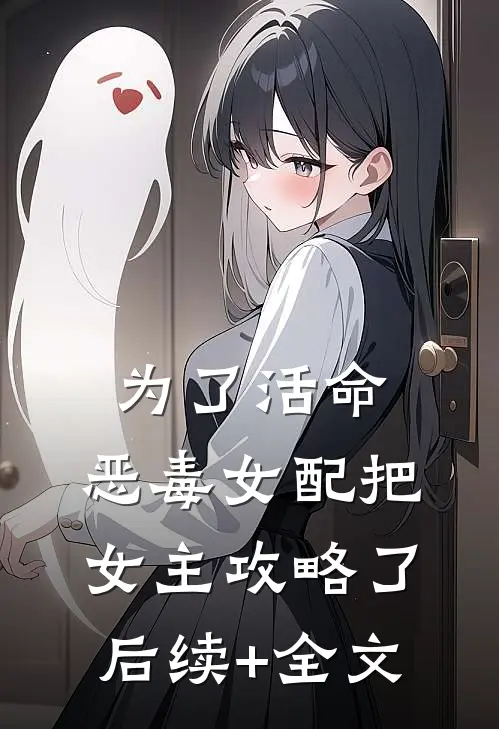 为了活命，恶毒女配把女主攻略了后续+全文