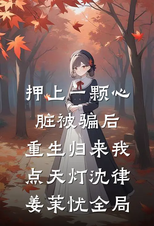 押上一颗心脏被骗后，重生归来我点天灯沈律姜茉忧全局