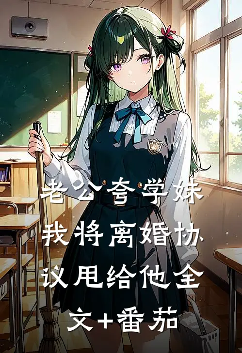 老公夸学妹，我将离婚协议甩给他全文+番茄