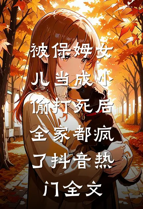 被保姆女儿当成小偷打死后，全家都疯了抖音热门全文