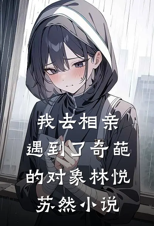 我去相亲，遇到了奇葩的对象林悦苏然小说