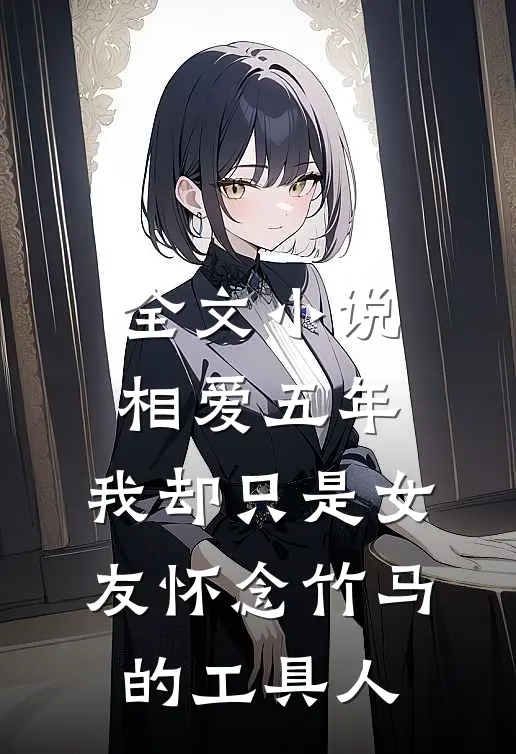 全文小说相爱五年，我却只是女友怀念竹马的工具人
