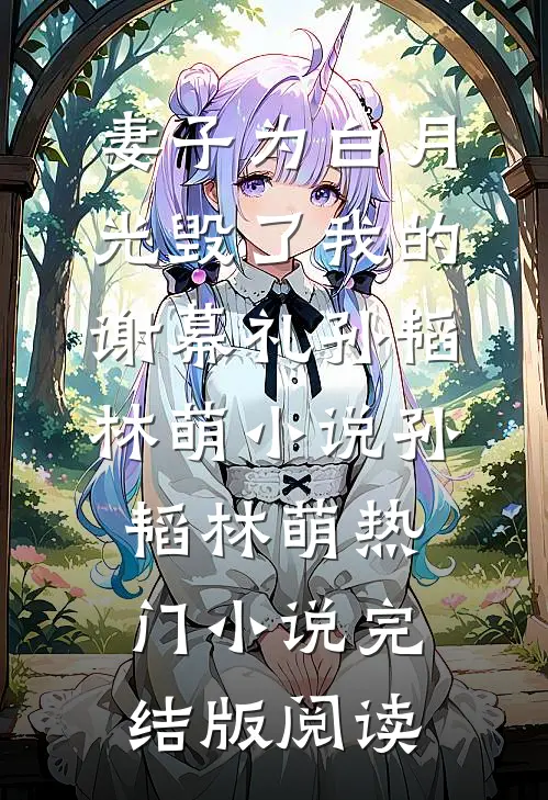 妻子为白月光毁了我的谢幕礼孙韬林萌小说孙韬林萌热门小说完结版阅读