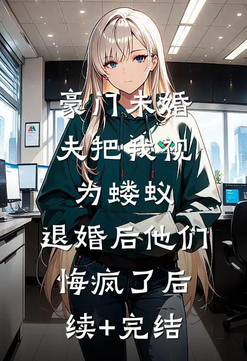 豪门未婚夫把我视为蝼蚁，退婚后他们悔疯了后续+完结