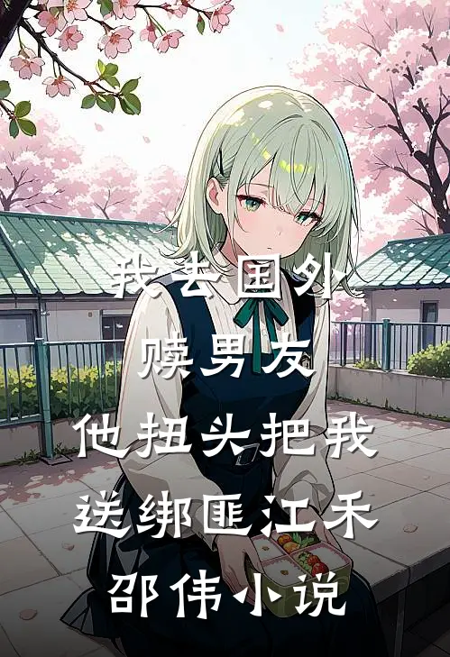 我去国外赎男友，他扭头把我送绑匪江禾邵伟小说