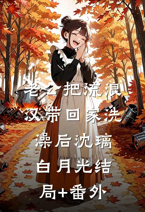 老公把流浪汉带回家洗澡后沈璃白月光结局+番外