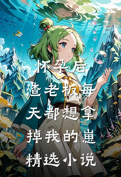 怀孕后，渣老板每天都想拿掉我的崽精选小说