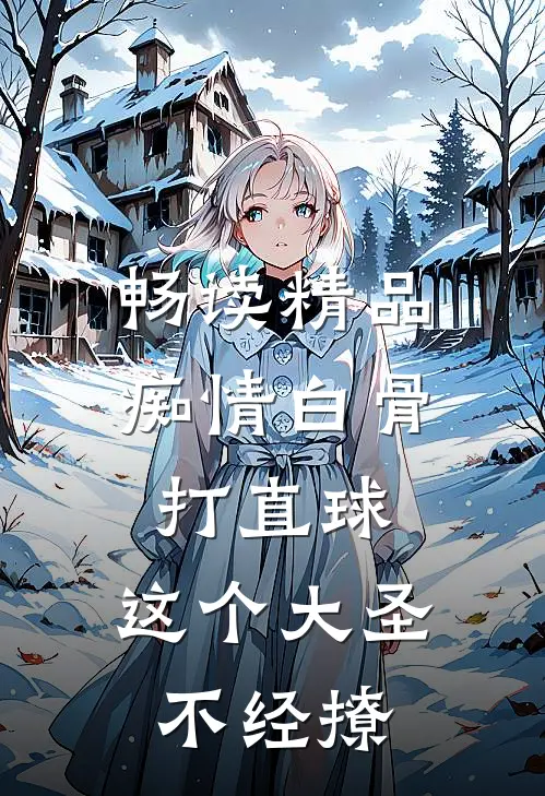 畅读精品痴情白骨打直球，这个大圣不经撩