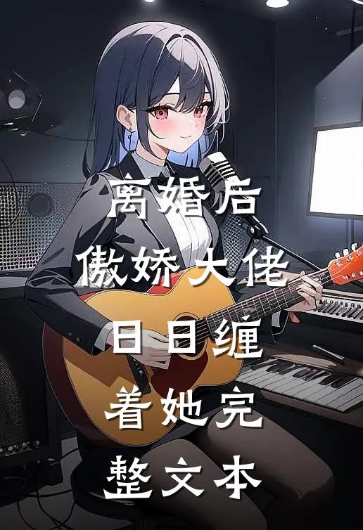 离婚后，傲娇大佬日日缠着她完整文本