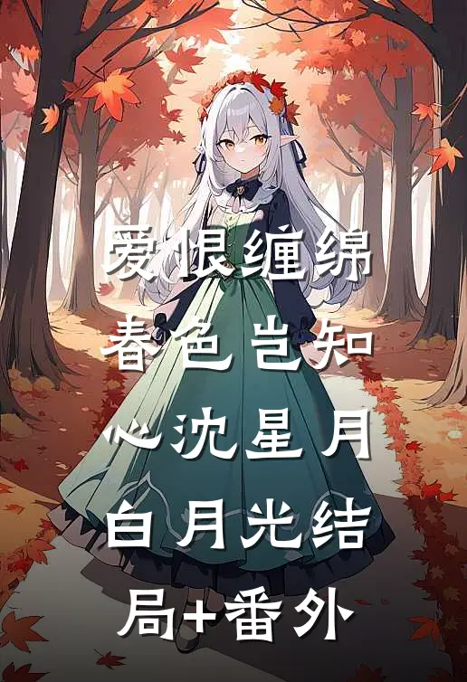 爱恨缠绵，春色岂知心沈星月白月光结局+番外