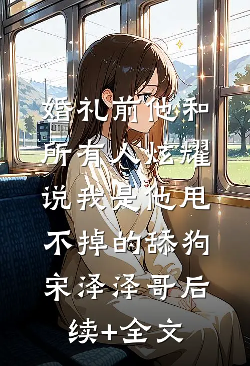 婚礼前他和所有人炫耀，说我是他甩不掉的舔狗宋泽泽哥后续+全文