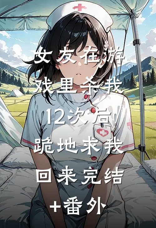 女友在游戏里杀我12次后，跪地求我回来完结+番外