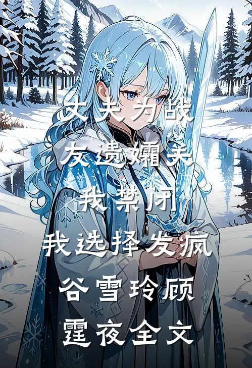 丈夫为战友遗孀关我禁闭，我选择发疯谷雪玲顾霆夜全文