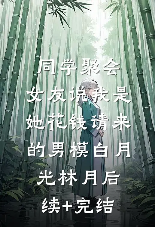 同学聚会，女友说我是她花钱请来的男模白月光林月后续+完结