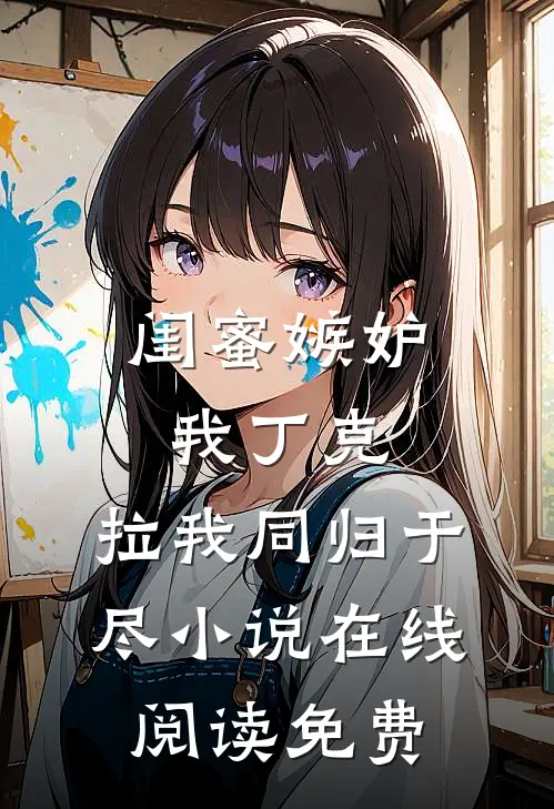 闺蜜嫉妒我丁克，拉我同归于尽小说在线阅读免费
