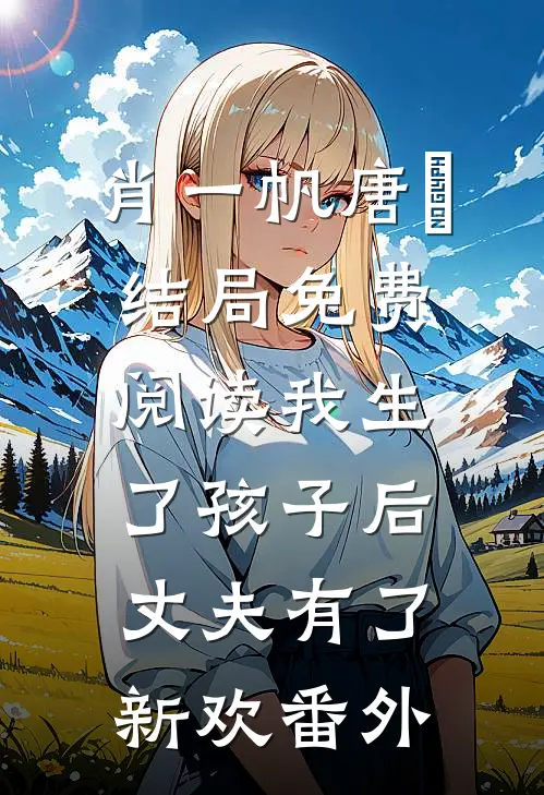 肖一帆唐玥结局免费阅读我生了孩子后，丈夫有了新欢番外