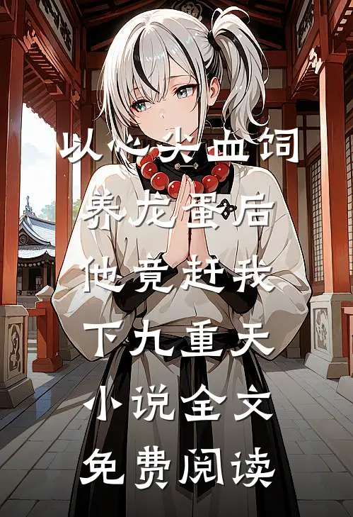 以心尖血饲养龙蛋后，他竟赶我下九重天小说全文免费阅读