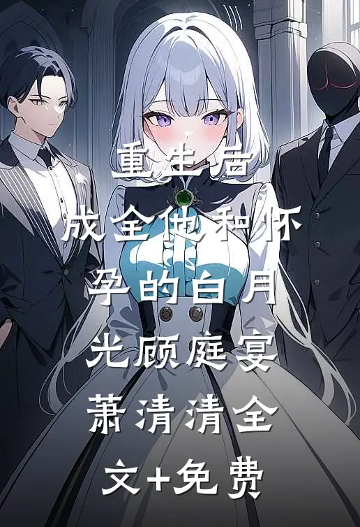 重生后，成全他和怀孕的白月光顾庭宴萧清清全文+免费