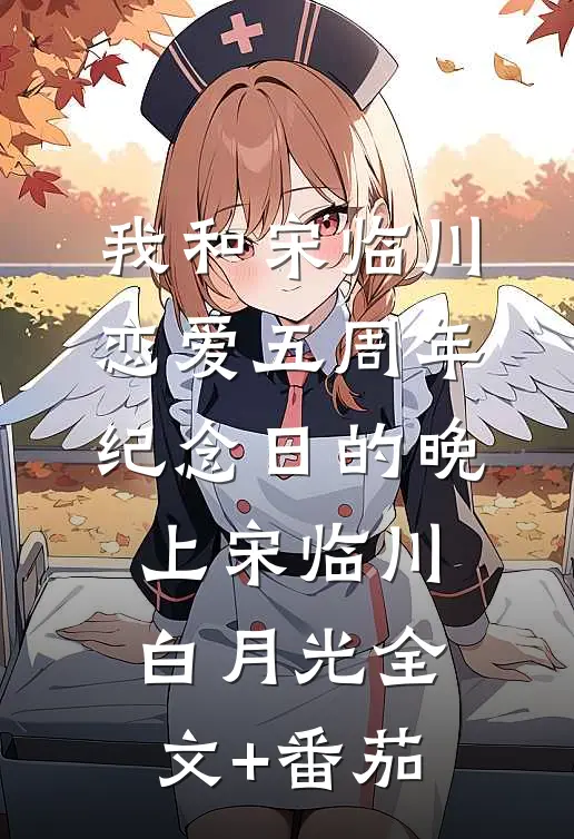 我和宋临川恋爱五周年纪念日的晚上宋临川白月光全文+番茄