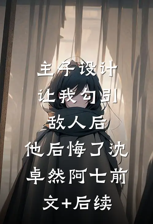 主子设计让我勾引敌人后，他后悔了沈卓然阿七前文+后续