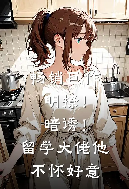 畅销巨作明撩！暗诱！留学大佬他不怀好意